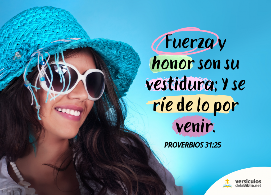 Fuerza y honor son su vestidura; Y se ríe de lo por venir. proverbios 31:25