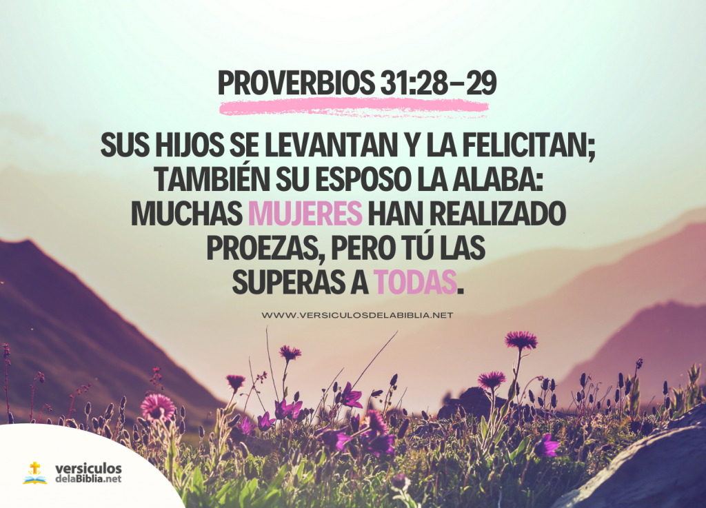 Se levantan sus hijos y la llaman bienaventurada; Y su marido también la alaba: 29 Muchas mujeres hicieron el bien; Mas tú sobrepasas a todas.